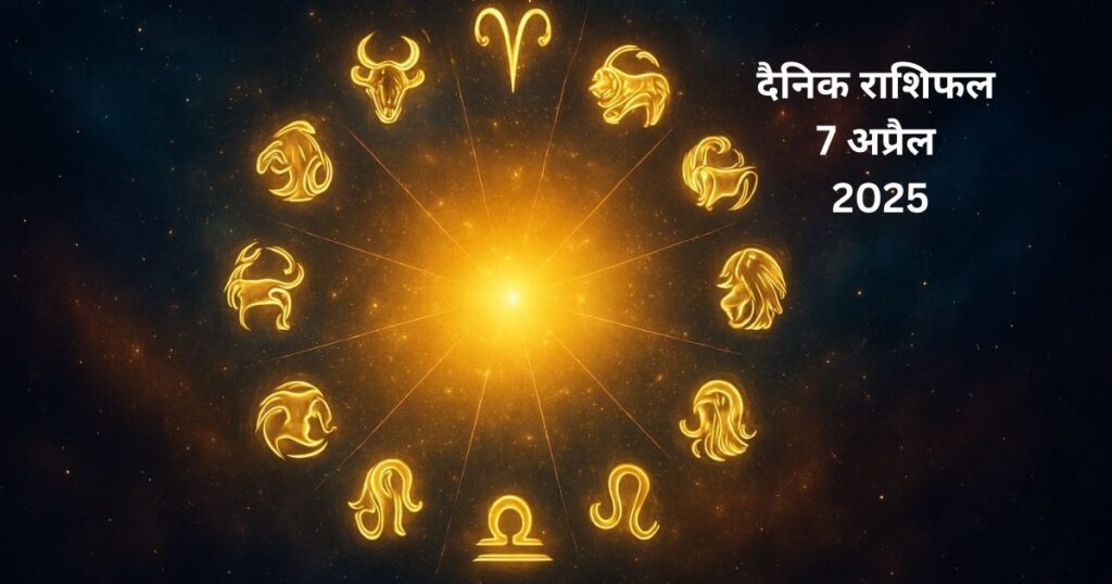 आज का राशिफल 7 अप्रैल 2025 सभी राशियों के लिए
